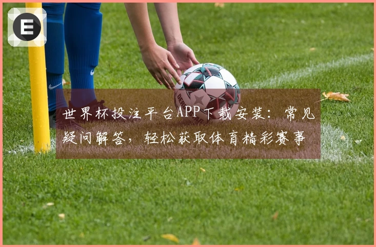 世界杯投注平台APP下载安装:常见疑问解答,轻松获取体育精彩赛事直播入口