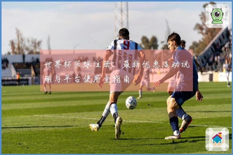世界杯买球注册:最新优惠活动说明与平台使用全指南