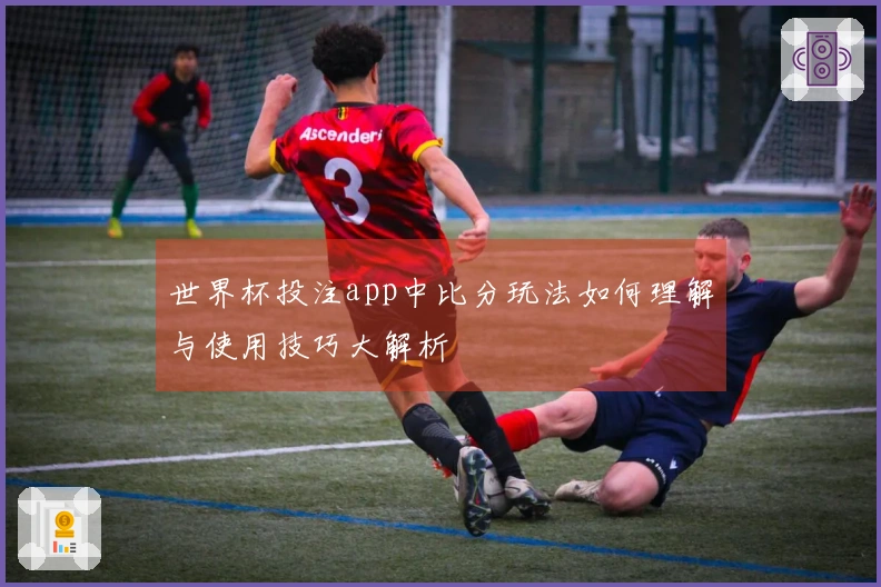 世界杯投注app中比分玩法如何理解与使用技巧大解析