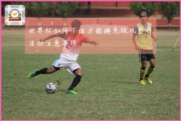 世界杯如何下注才能避免踩坑首存活动注意事项