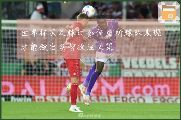世界杯买足球时如何分析球队表现才能做出明智投注决策