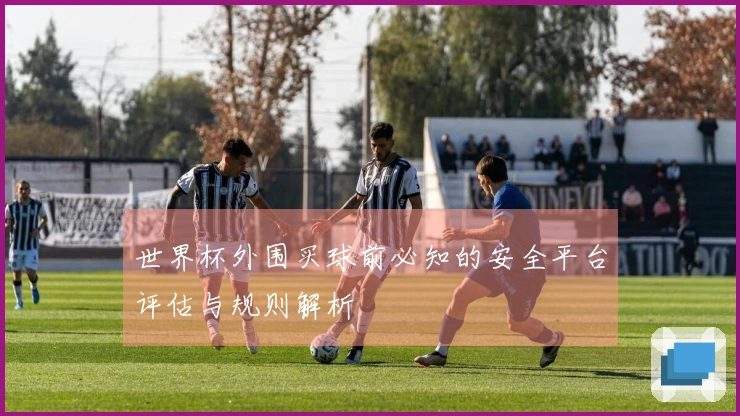 世界杯外围买球前必知的安全平台评估与规则解析