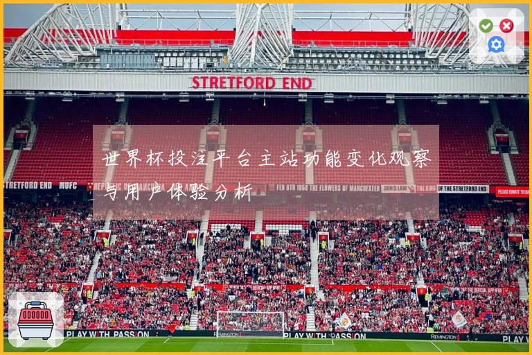 世界杯投注平台主站功能变化观察与用户体验分析