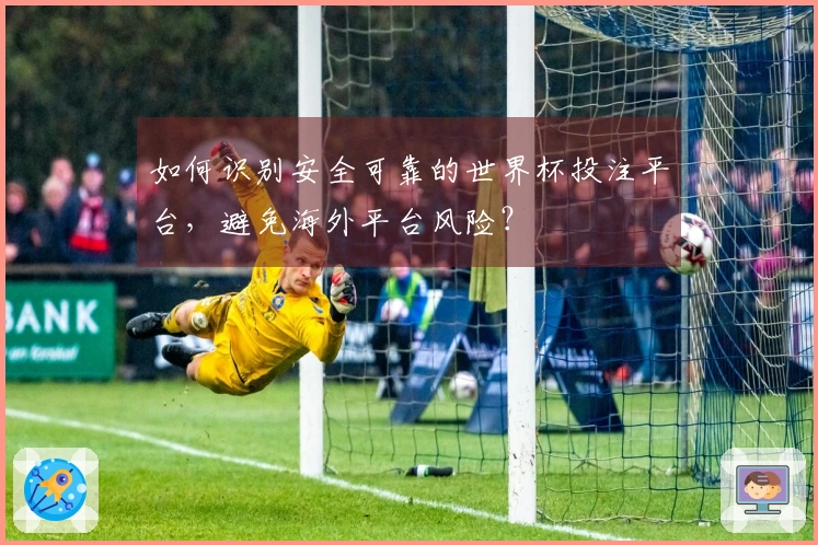 如何识别安全可靠的世界杯投注平台,避免海外平台风险?