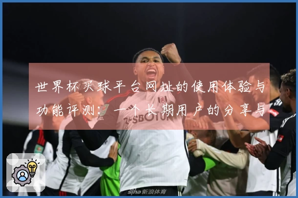 世界杯买球平台网址的使用体验与功能评测：一个长期用户的分享与总结