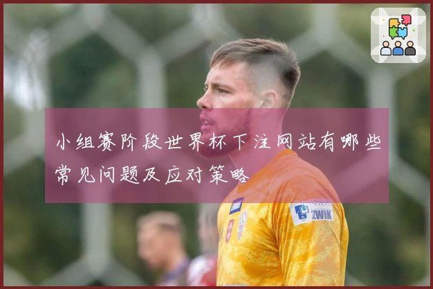 小组赛阶段世界杯下注网站有哪些常见问题及应对策略