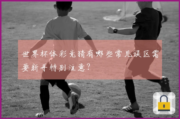 世界杯体彩竞猜有哪些常见误区需要新手特别注意？