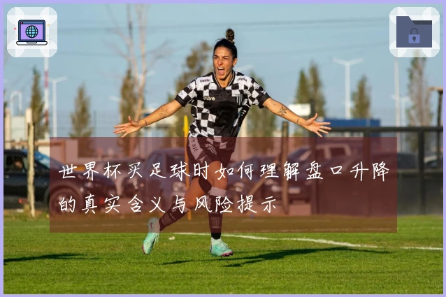 世界杯买足球时如何理解盘口升降的真实含义与风险提示