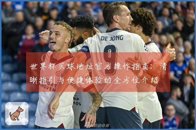 世界杯买球地址官方操作指南:清晰指引与便捷体验的全方位介绍