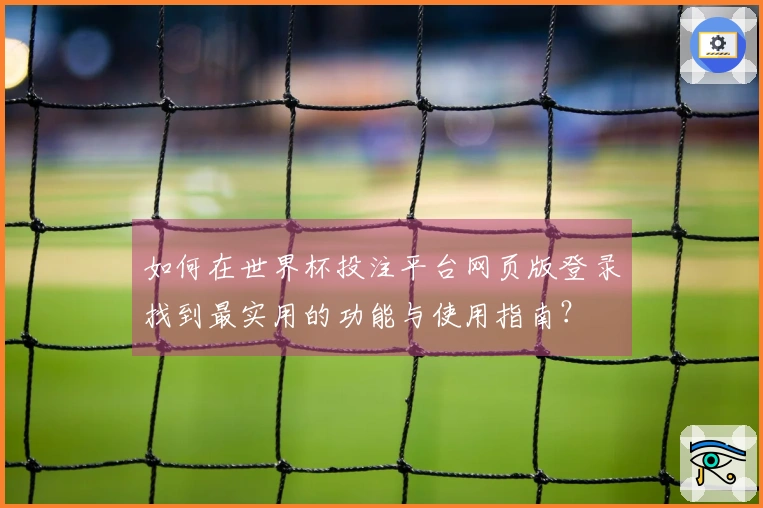 如何在世界杯投注平台网页版登录找到最实用的功能与使用指南？