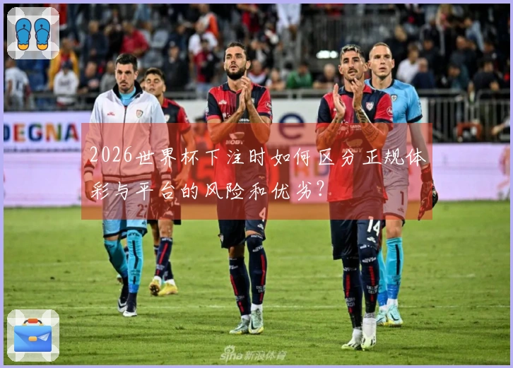 2026世界杯下注时如何区分正规体彩与平台的风险和优劣？