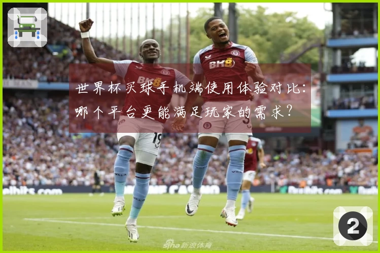 世界杯买球手机端使用体验对比:哪个平台更能满足玩家的需求?