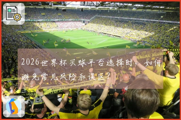 2026世界杯买球平台选择时，如何避免常见风险和误区？