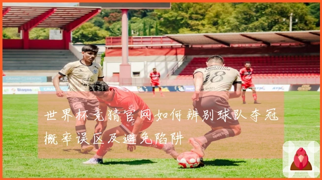 世界杯竞猜官网如何辨别球队夺冠概率误区及避免陷阱