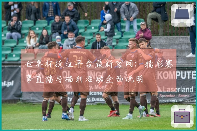 世界杯投注平台最新官网：精彩赛事直播与福利活动全面说明
