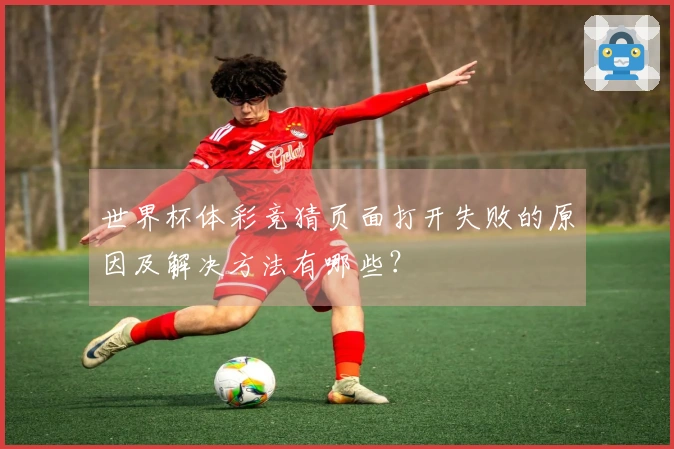 世界杯体彩竞猜页面打开失败的原因及解决方法有哪些？