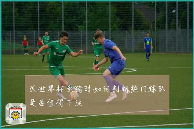 买世界杯竞猜时如何判断热门球队是否值得下注