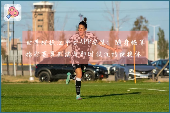 世界杯投注平台APP安装:随身畅享精彩赛事直播与即时投注的便捷体验