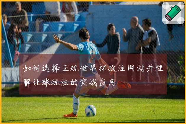如何选择正规世界杯投注网站并理解让球玩法的实战应用