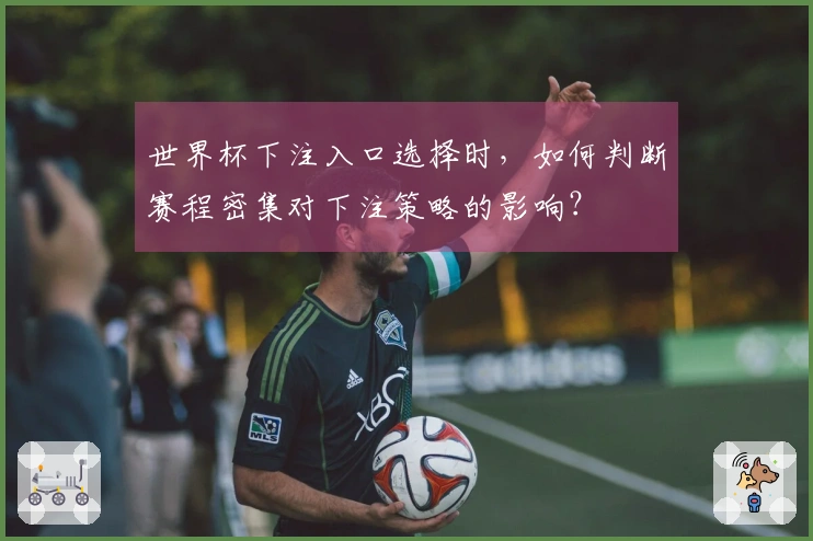 世界杯下注入口选择时，如何判断赛程密集对下注策略的影响？