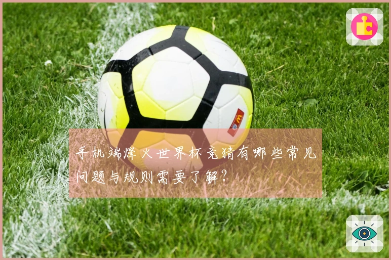 手机端烽火世界杯竞猜有哪些常见问题与规则需要了解？