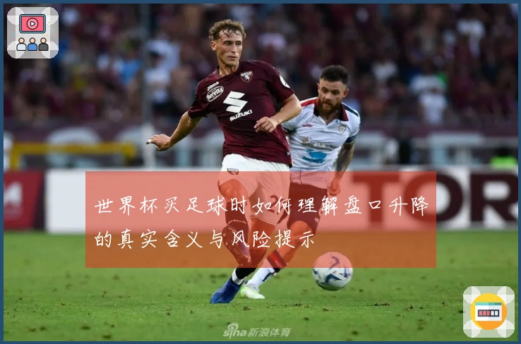 世界杯买足球时如何理解盘口升降的真实含义与风险提示