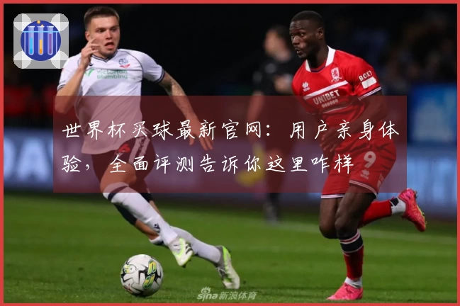 世界杯买球最新官网：用户亲身体验，全面评测告诉你这里咋样