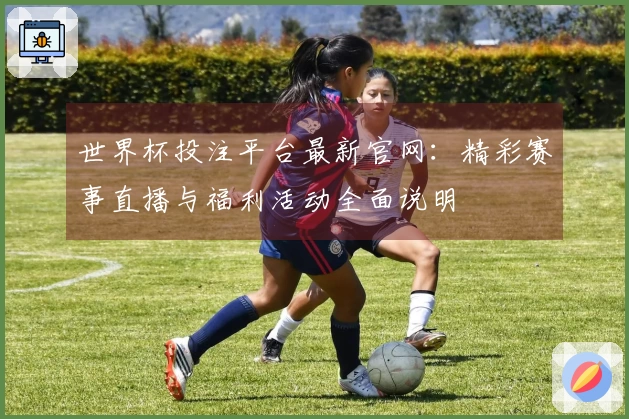 世界杯投注平台最新官网：精彩赛事直播与福利活动全面说明