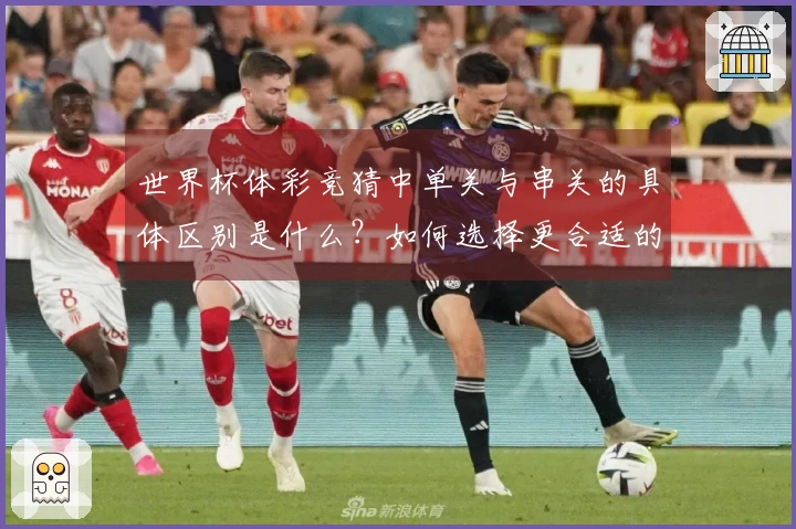 世界杯体彩竞猜中单关与串关的具体区别是什么？如何选择更合适的下注方式？