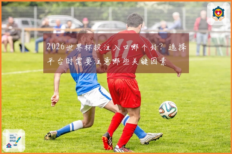 2026世界杯投注入口哪个好？选择平台时需要注意哪些关键因素