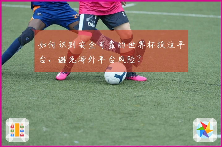 如何识别安全可靠的世界杯投注平台，避免海外平台风险？