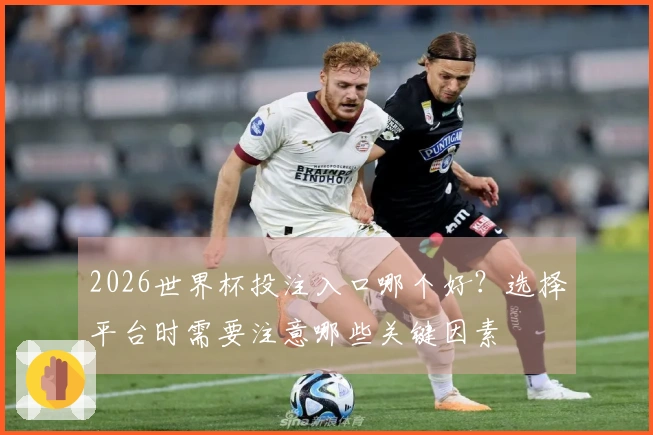 2026世界杯投注入口哪个好？选择平台时需要注意哪些关键因素