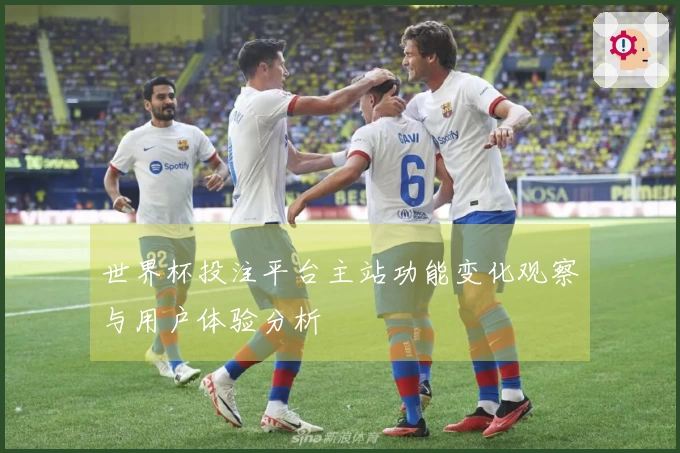 世界杯投注平台主站功能变化观察与用户体验分析