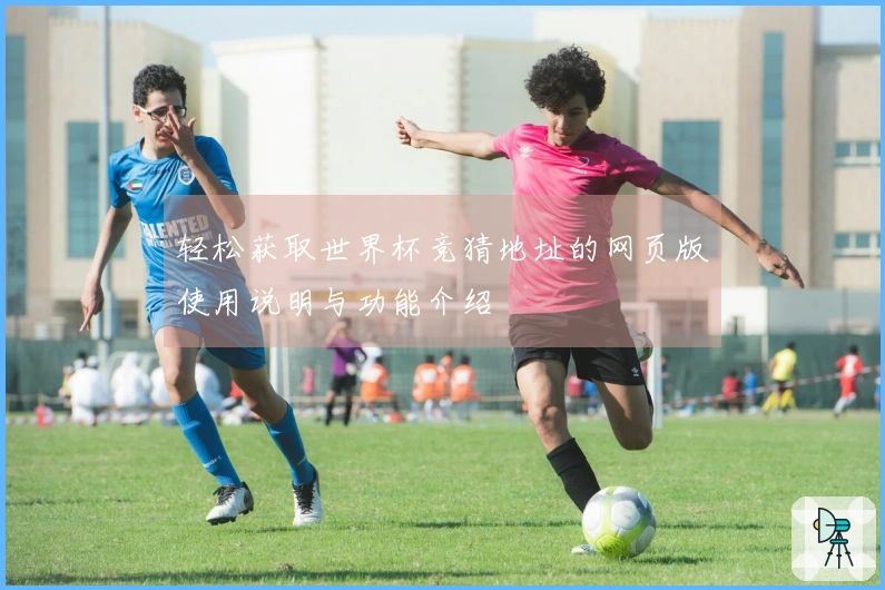 轻松获取世界杯竞猜地址的网页版使用说明与功能介绍