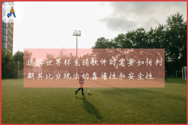 选择世界杯竞猜软件时需要如何判断其比分玩法的靠谱性和安全性